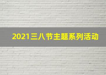 2021三八节主题系列活动