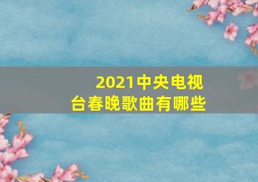 2021中央电视台春晚歌曲有哪些