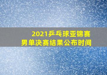 2021乒乓球亚锦赛男单决赛结果公布时间