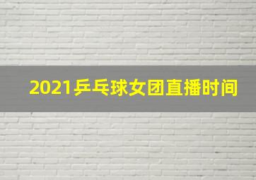 2021乒乓球女团直播时间