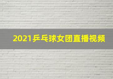 2021乒乓球女团直播视频