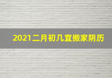 2021二月初几宜搬家阴历