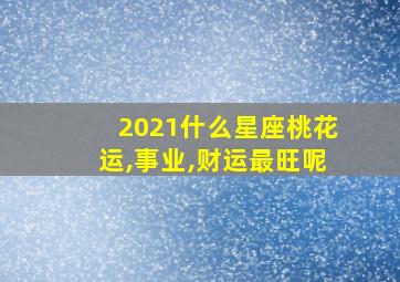 2021什么星座桃花运,事业,财运最旺呢