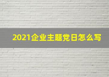 2021企业主题党日怎么写