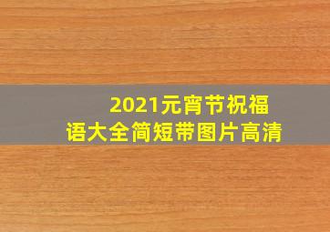 2021元宵节祝福语大全简短带图片高清