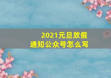 2021元旦放假通知公众号怎么写