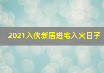 2021入伙新居进宅入火日子