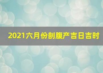 2021六月份剖腹产吉日吉时