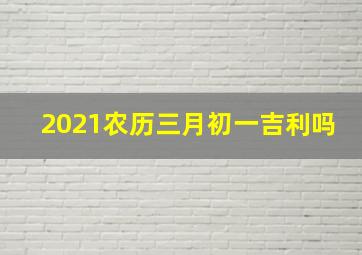 2021农历三月初一吉利吗