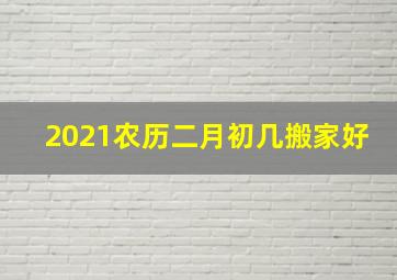 2021农历二月初几搬家好