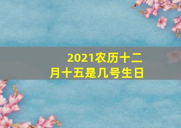 2021农历十二月十五是几号生日