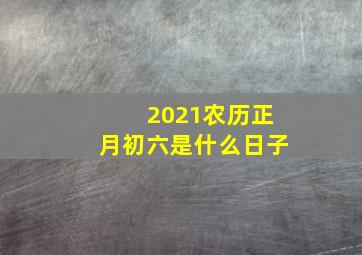 2021农历正月初六是什么日子