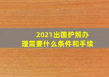 2021出国护照办理需要什么条件和手续