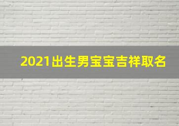 2021出生男宝宝吉祥取名