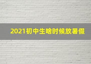 2021初中生啥时候放暑假