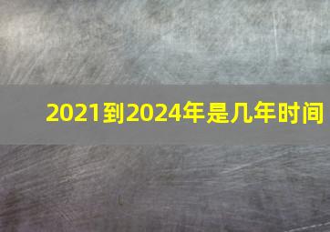 2021到2024年是几年时间