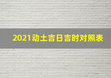 2021动土吉日吉时对照表