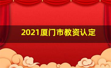 2021厦门市教资认定