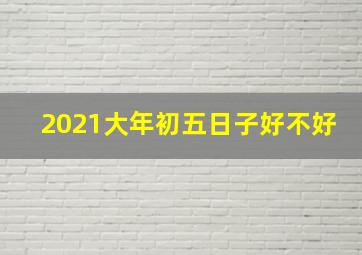 2021大年初五日子好不好