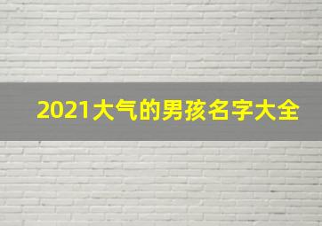 2021大气的男孩名字大全