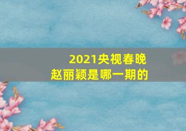 2021央视春晚赵丽颖是哪一期的