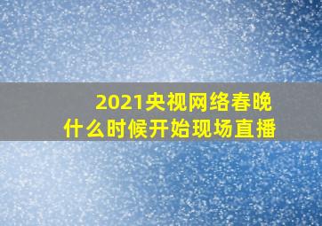 2021央视网络春晚什么时候开始现场直播