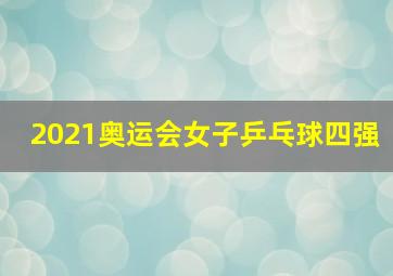 2021奥运会女子乒乓球四强