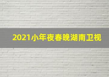 2021小年夜春晚湖南卫视