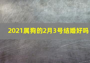 2021属狗的2月3号结婚好吗