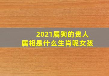 2021属狗的贵人属相是什么生肖呢女孩