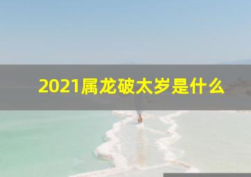 2021属龙破太岁是什么