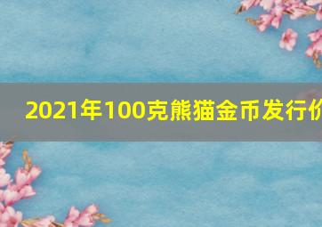 2021年100克熊猫金币发行价