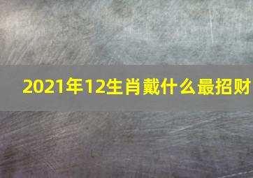 2021年12生肖戴什么最招财