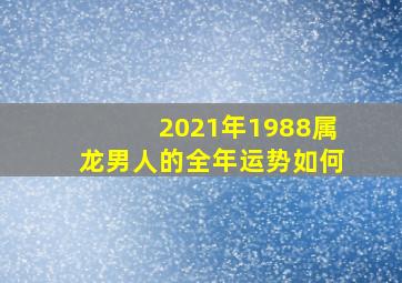 2021年1988属龙男人的全年运势如何