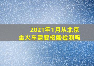 2021年1月从北京坐火车需要核酸检测吗