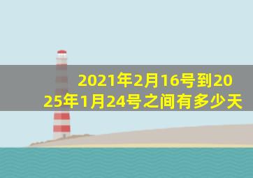 2021年2月16号到2025年1月24号之间有多少天