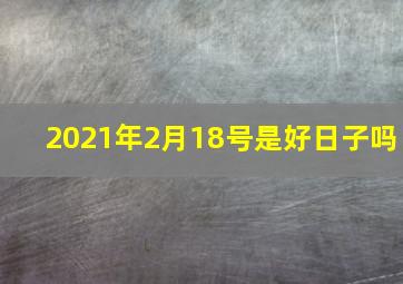 2021年2月18号是好日子吗