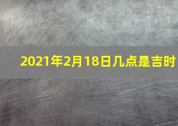 2021年2月18日几点是吉时