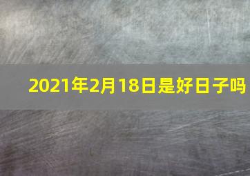 2021年2月18日是好日子吗