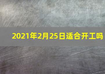 2021年2月25日适合开工吗