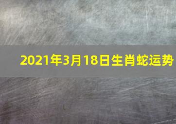 2021年3月18日生肖蛇运势