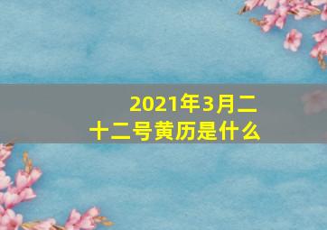 2021年3月二十二号黄历是什么