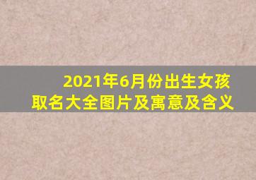 2021年6月份出生女孩取名大全图片及寓意及含义