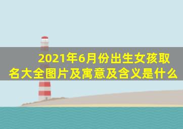 2021年6月份出生女孩取名大全图片及寓意及含义是什么