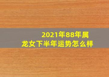 2021年88年属龙女下半年运势怎么样