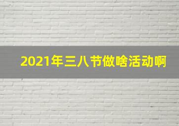 2021年三八节做啥活动啊