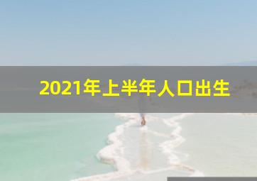 2021年上半年人口出生