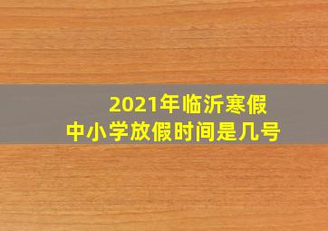 2021年临沂寒假中小学放假时间是几号