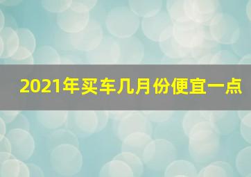 2021年买车几月份便宜一点