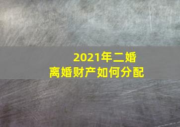 2021年二婚离婚财产如何分配